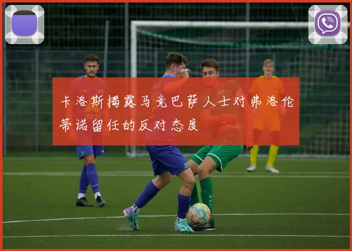 卡洛斯揭露马竞巴萨人士对弗洛伦蒂诺留任的反对态度