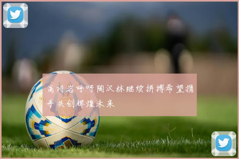 高诗岩呼吁陶汉林继续拼搏希望携手共创辉煌未来