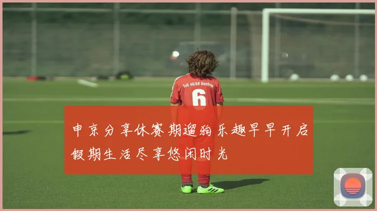 申京分享休赛期遛狗乐趣早早开启假期生活尽享悠闲时光