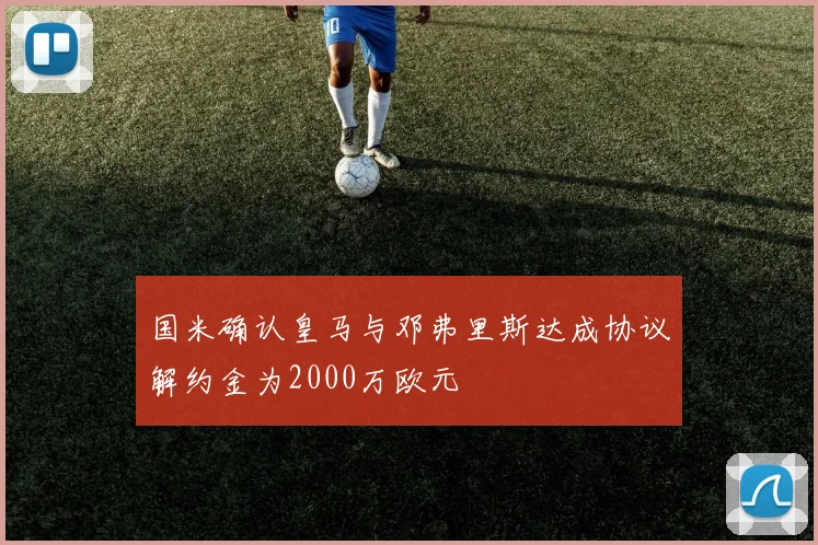 国米确认皇马与邓弗里斯达成协议解约金为2000万欧元