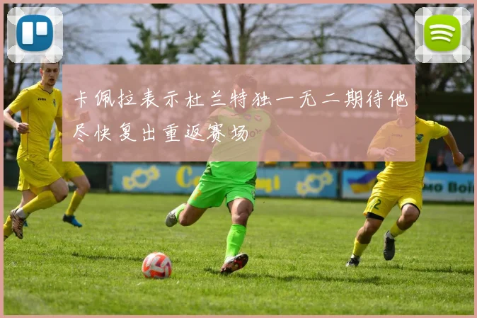 卡佩拉表示杜兰特独一无二期待他尽快复出重返赛场