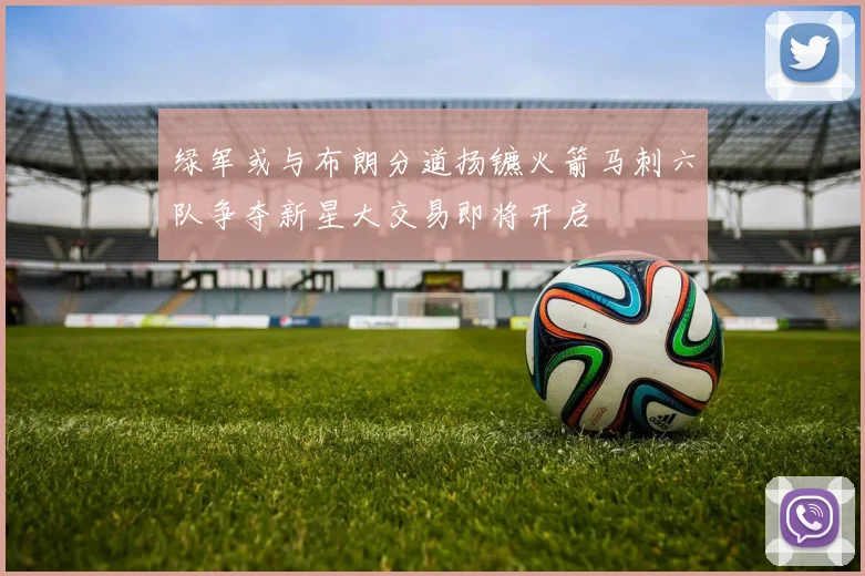 绿军或与布朗分道扬镳火箭马刺六队争夺新星大交易即将开启