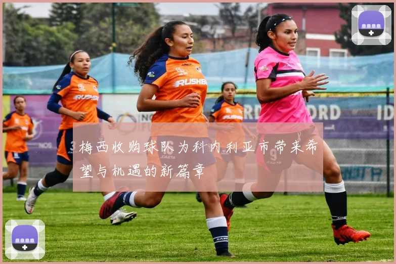 梅西收购球队为科内利亚市带来希望与机遇的新篇章