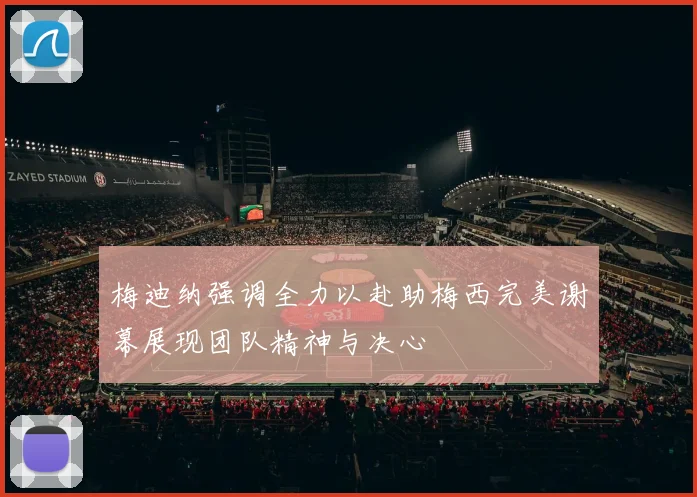 梅迪纳强调全力以赴助梅西完美谢幕展现团队精神与决心