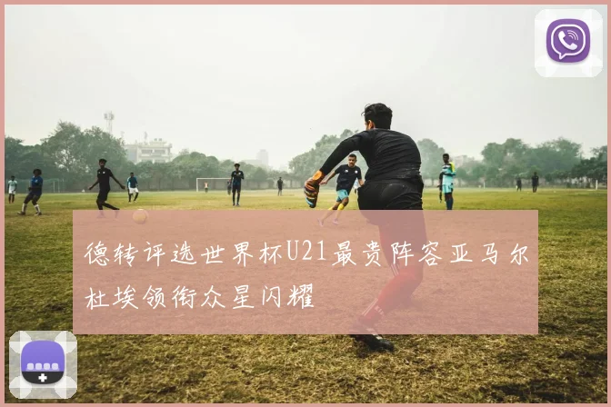 德转评选世界杯U21最贵阵容亚马尔杜埃领衔众星闪耀