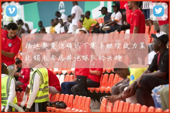 扬迪奥曼德确认下赛季继续效力莱比锡未考虑其他球队的兴趣