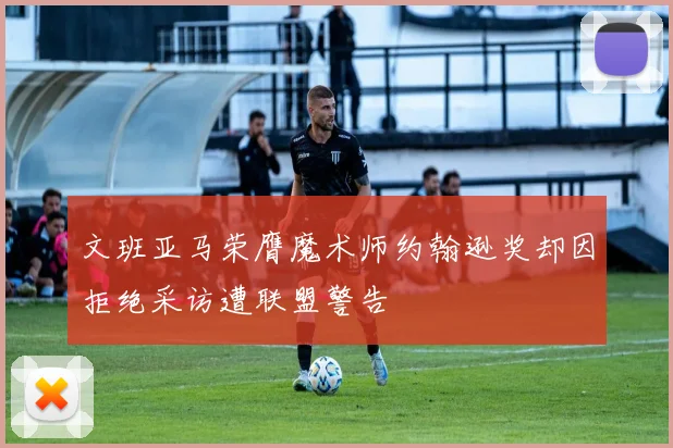 文班亚马荣膺魔术师约翰逊奖却因拒绝采访遭联盟警告
