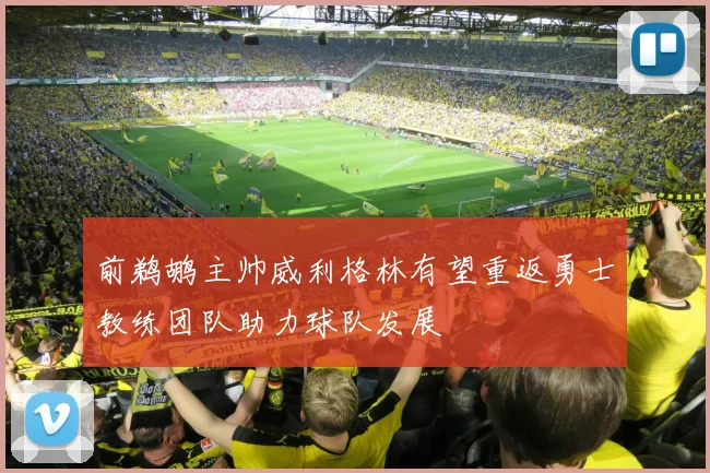 前鹈鹕主帅威利格林有望重返勇士教练团队助力球队发展