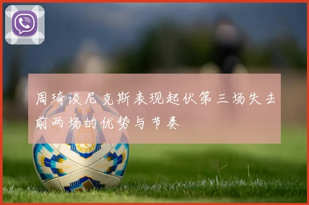 周琦谈尼克斯表现起伏第三场失去前两场的优势与节奏