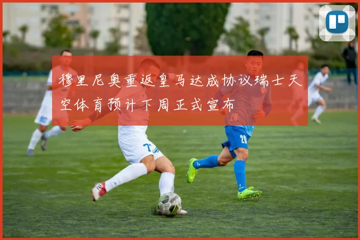 穆里尼奥重返皇马达成协议瑞士天空体育预计下周正式宣布