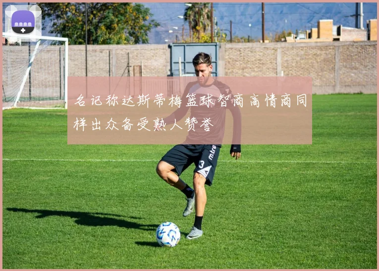 名记称达斯蒂梅篮球智商高情商同样出众备受熟人赞誉