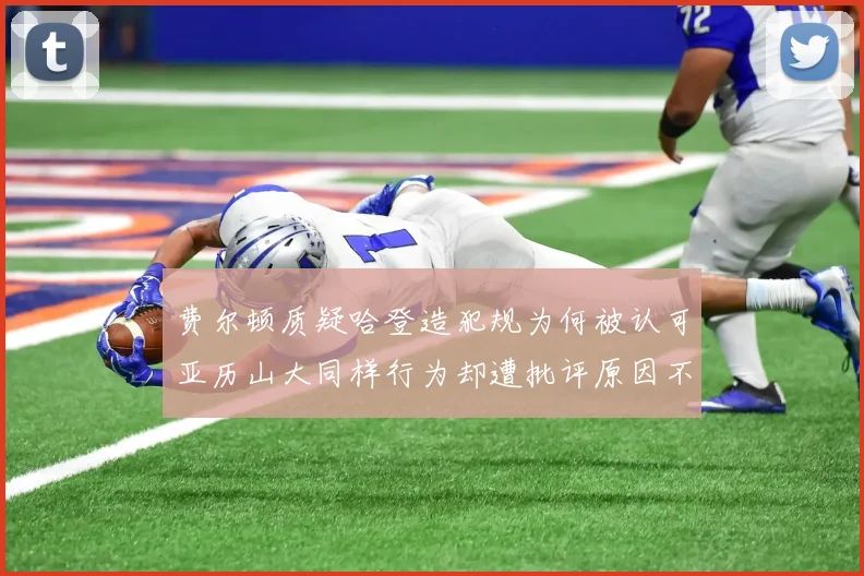 费尔顿质疑哈登造犯规为何被认可亚历山大同样行为却遭批评原因不明