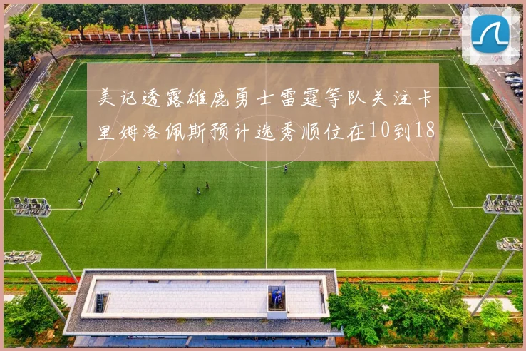 美记透露雄鹿勇士雷霆等队关注卡里姆洛佩斯预计选秀顺位在10到18之间