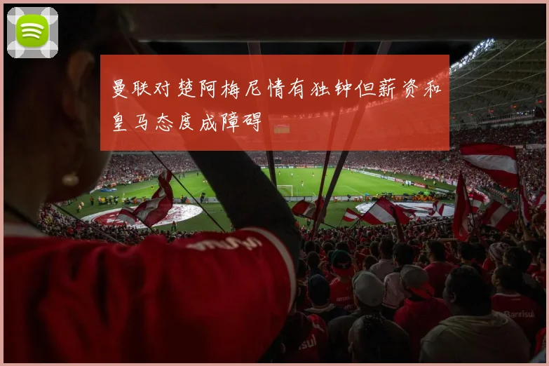 曼联对楚阿梅尼情有独钟但薪资和皇马态度成障碍
