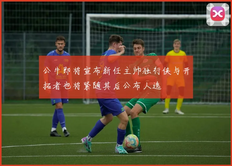 公牛即将宣布新任主帅独行侠与开拓者也将紧随其后公布人选