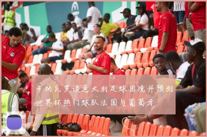 卡纳瓦罗谈意大利足球困境并预测世界杯热门球队法国与葡萄牙