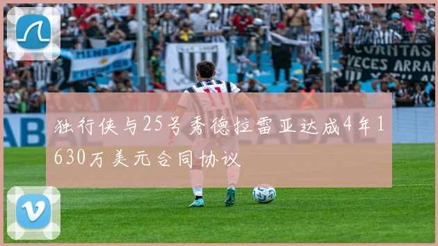独行侠与25号秀德拉雷亚达成4年1630万美元合同协议
