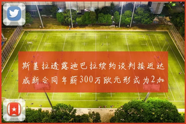 斯基拉透露迪巴拉续约谈判接近达成新合同年薪300万欧元形式为2加1