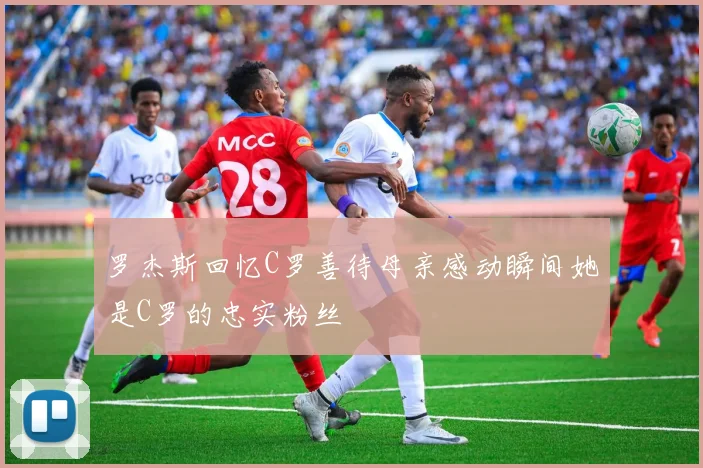 罗杰斯回忆C罗善待母亲感动瞬间她是C罗的忠实粉丝