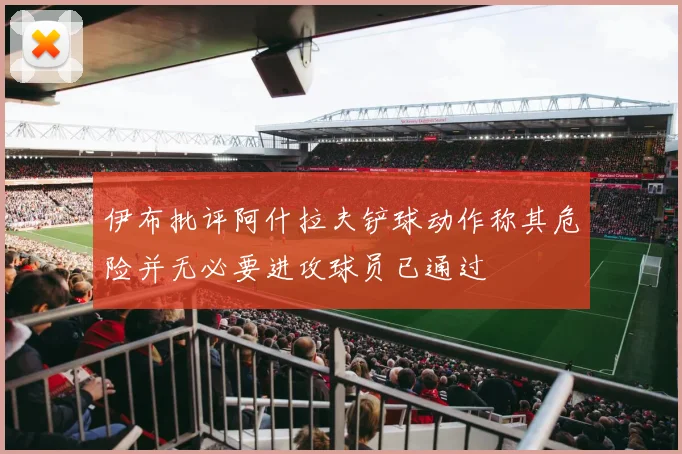 伊布批评阿什拉夫铲球动作称其危险并无必要进攻球员已通过