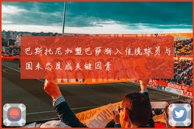 巴斯托尼加盟巴萨渐入佳境球员与国米态度成关键因素