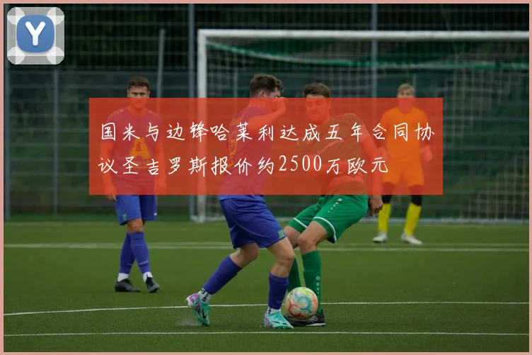 国米与边锋哈莱利达成五年合同协议圣吉罗斯报价约2500万欧元