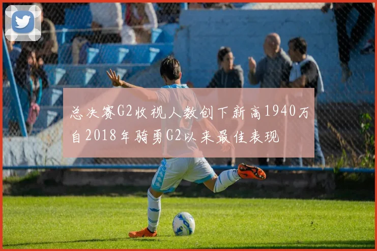 总决赛G2收视人数创下新高1940万自2018年骑勇G2以来最佳表现