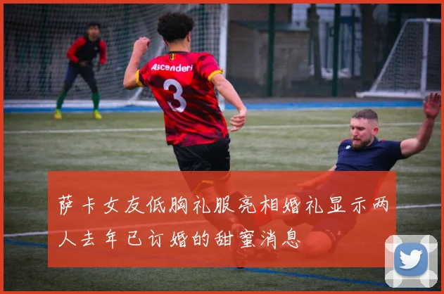 萨卡女友低胸礼服亮相婚礼显示两人去年已订婚的甜蜜消息