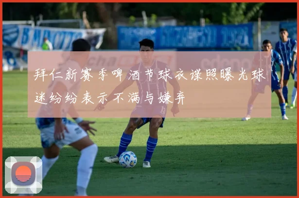 拜仁新赛季啤酒节球衣谍照曝光球迷纷纷表示不满与嫌弃