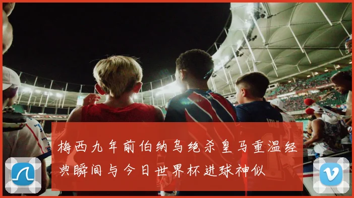 梅西九年前伯纳乌绝杀皇马重温经典瞬间与今日世界杯进球神似