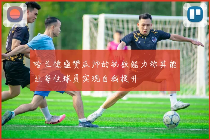 哈兰德盛赞瓜帅的执教能力称其能让每位球员实现自我提升