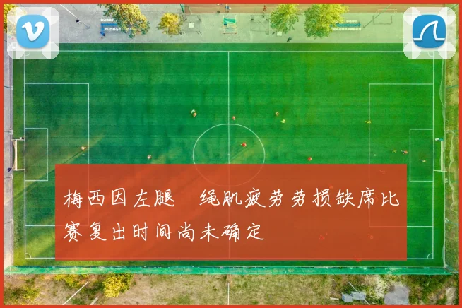 梅西因左腿腘绳肌疲劳劳损缺席比赛复出时间尚未确定