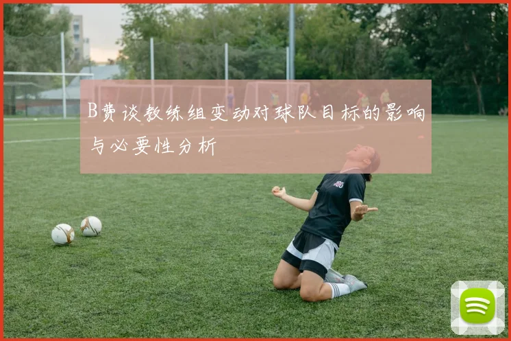 B费谈教练组变动对球队目标的影响与必要性分析