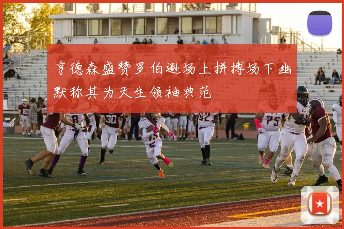 亨德森盛赞罗伯逊场上拼搏场下幽默称其为天生领袖典范