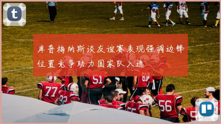 库普梅纳斯谈友谊赛表现强调边锋位置竞争助力国家队入选