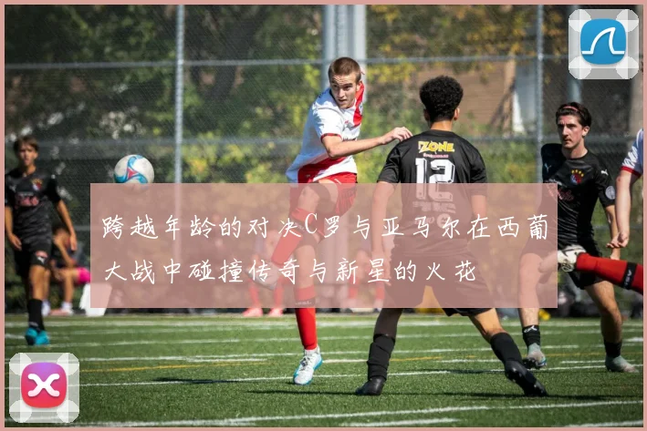 跨越年龄的对决C罗与亚马尔在西葡大战中碰撞传奇与新星的火花