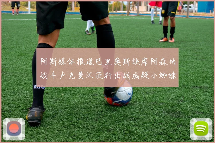 阿斯媒体报道巴里奥斯缺席阿森纳战斗卢克曼汉茨科出战成疑小蜘蛛有望参赛