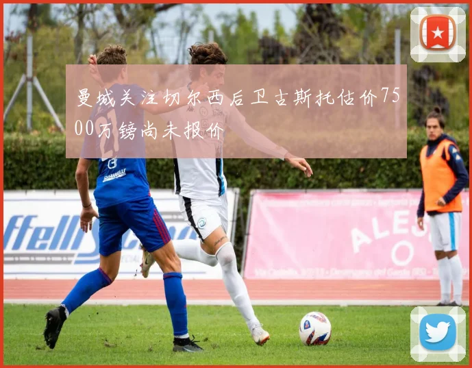 曼城关注切尔西后卫古斯托估价7500万镑尚未报价