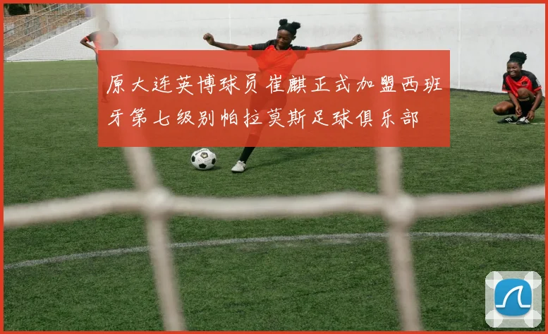 原大连英博球员崔麒正式加盟西班牙第七级别帕拉莫斯足球俱乐部